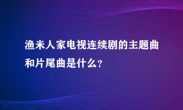 渔米人家电视连续剧的主题曲和片尾曲是什么？