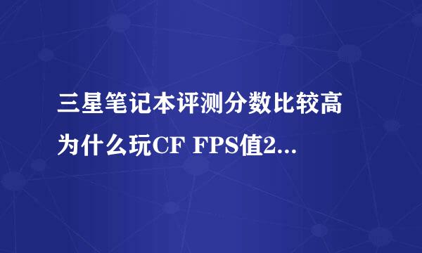 三星笔记本评测分数比较高 为什么玩CF FPS值20多 原来不卡 现在卡的狠