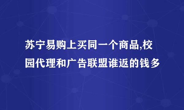 苏宁易购上买同一个商品,校园代理和广告联盟谁返的钱多