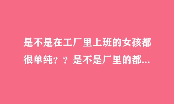 是不是在工厂里上班的女孩都很单纯？？是不是厂里的都好追？？