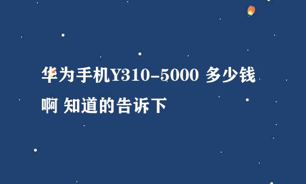 华为手机Y310-5000 多少钱啊 知道的告诉下