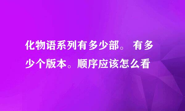 化物语系列有多少部。 有多少个版本。顺序应该怎么看