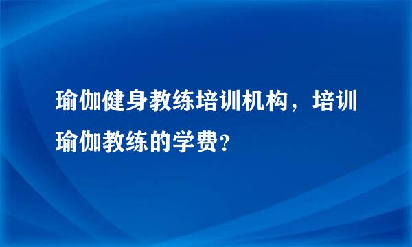 瑜伽健身教练培训机构，培训瑜伽教练的学费？