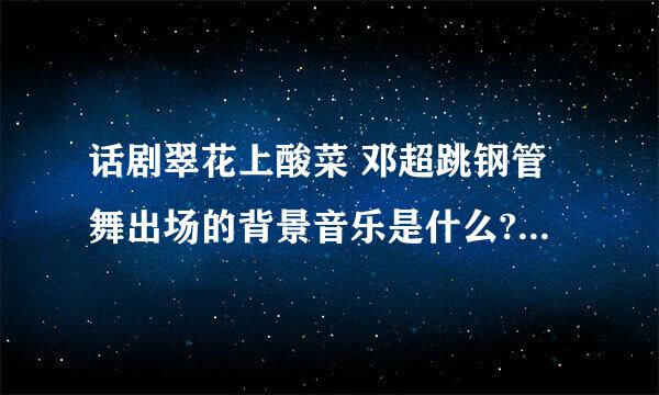 话剧翠花上酸菜 邓超跳钢管舞出场的背景音乐是什么? 知道麻烦告诉我.谢谢