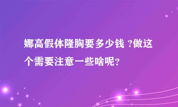 娜高假体隆胸要多少钱 ?做这个需要注意一些啥呢？