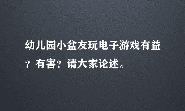 幼儿园小盆友玩电子游戏有益？有害？请大家论述。