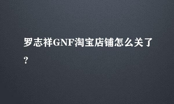 罗志祥GNF淘宝店铺怎么关了？