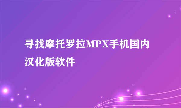 寻找摩托罗拉MPX手机国内汉化版软件