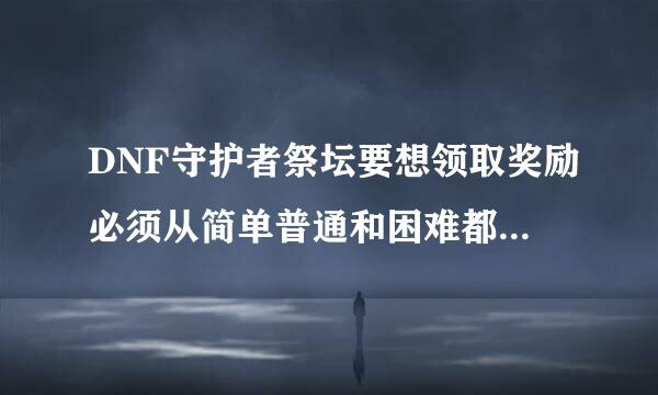 DNF守护者祭坛要想领取奖励必须从简单普通和困难都打吗？还是？