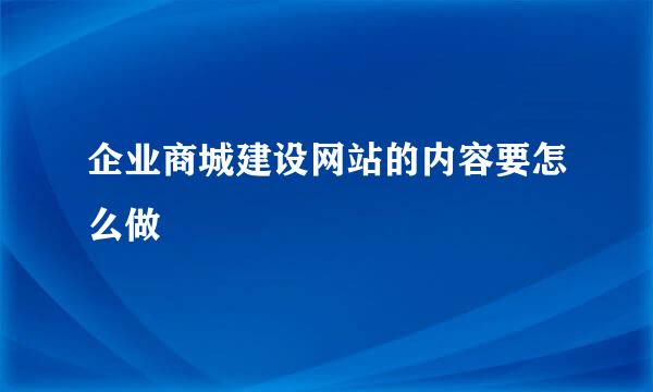 企业商城建设网站的内容要怎么做