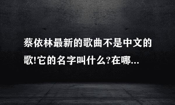 蔡依林最新的歌曲不是中文的歌!它的名字叫什么?在哪里下载?