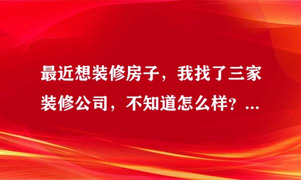 最近想装修房子，我找了三家装修公司，不知道怎么样？有了解的人请指点下。有加分。