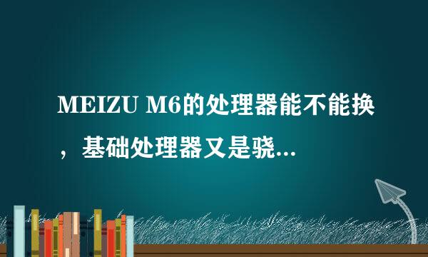 MEIZU M6的处理器能不能换，基础处理器又是骁龙的什么型号