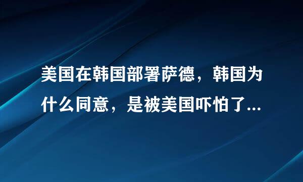 美国在韩国部署萨德，韩国为什么同意，是被美国吓怕了吗，还是韩国为