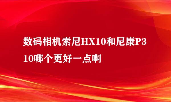 数码相机索尼HX10和尼康P310哪个更好一点啊