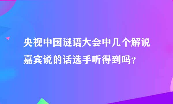 央视中国谜语大会中几个解说嘉宾说的话选手听得到吗？