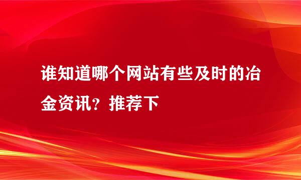 谁知道哪个网站有些及时的冶金资讯？推荐下