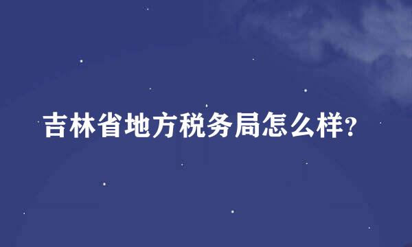 吉林省地方税务局怎么样？