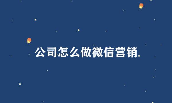 公司怎么做微信营销