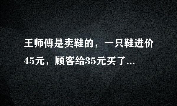 王师傅是卖鞋的，一只鞋进价45元，顾客给35元买了一双鞋，给了王师傅