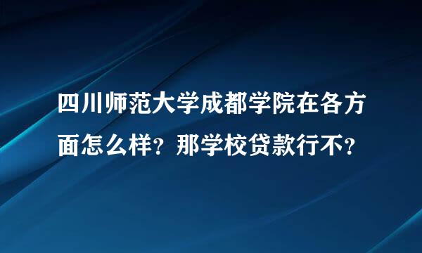 四川师范大学成都学院在各方面怎么样？那学校贷款行不？