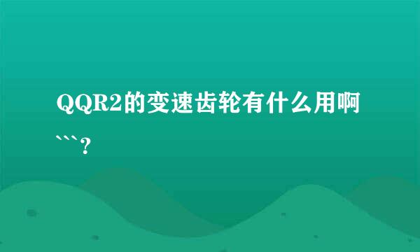 QQR2的变速齿轮有什么用啊 ```？