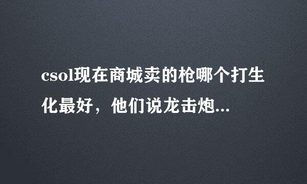 csol现在商城卖的枪哪个打生化最好，他们说龙击炮卡什么斧子，我很久没玩了，现在都不懂，也没奢求抢