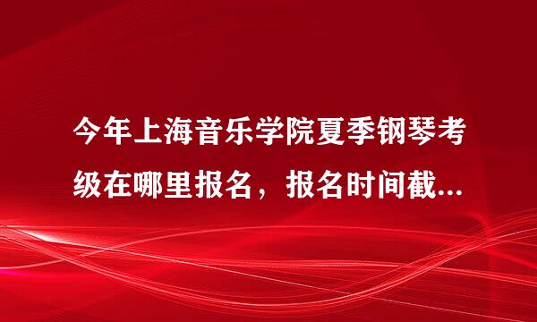 今年上海音乐学院夏季钢琴考级在哪里报名，报名时间截止到哪天，急用，谢谢！