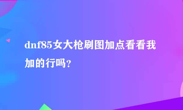 dnf85女大枪刷图加点看看我加的行吗？