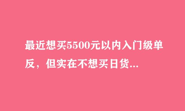 最近想买5500元以内入门级单反，但实在不想买日货，有什么好推荐吗？