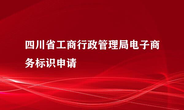 四川省工商行政管理局电子商务标识申请