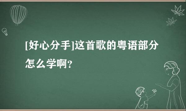 [好心分手]这首歌的粤语部分怎么学啊？