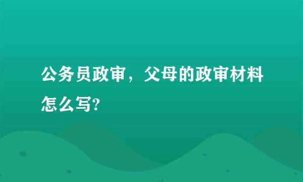 公务员政审，父母的政审材料怎么写?