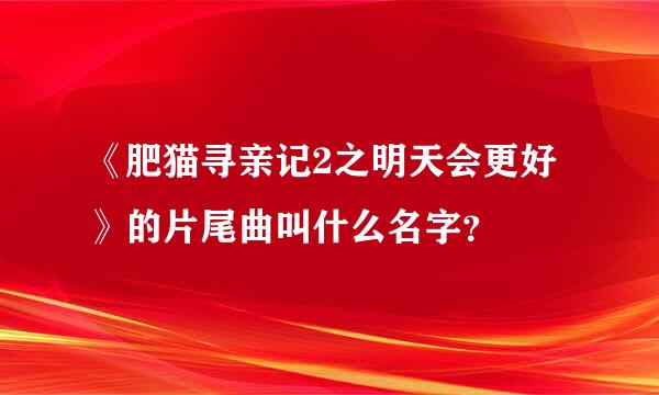 《肥猫寻亲记2之明天会更好》的片尾曲叫什么名字？