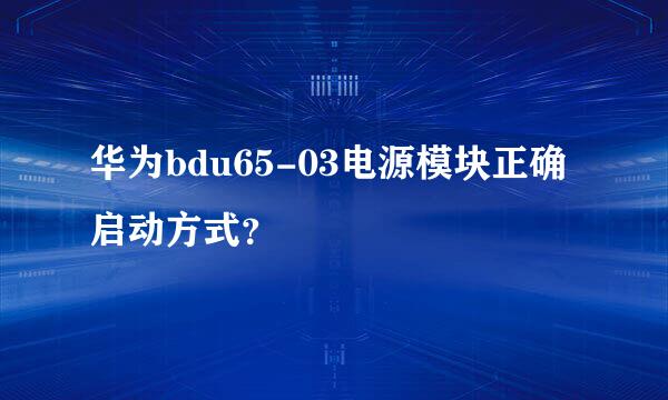 华为bdu65-03电源模块正确启动方式？