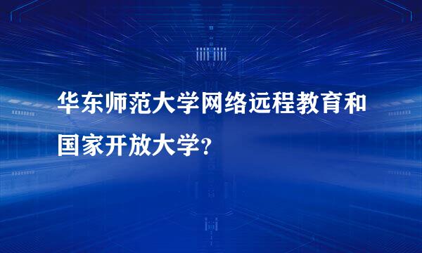 华东师范大学网络远程教育和国家开放大学？