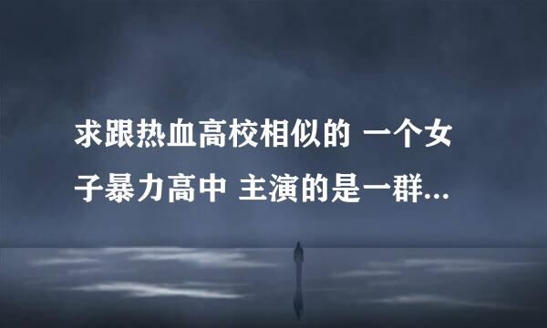 求跟热血高校相似的 一个女子暴力高中 主演的是一群女的 也是混的