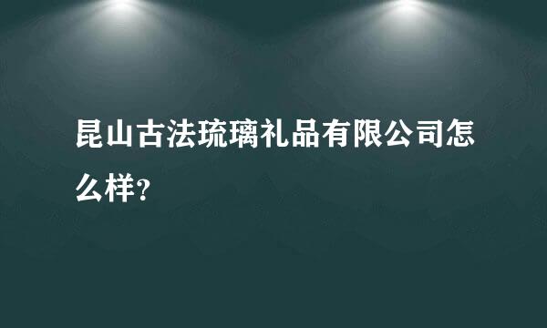 昆山古法琉璃礼品有限公司怎么样？