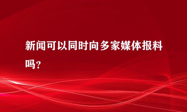 新闻可以同时向多家媒体报料吗？