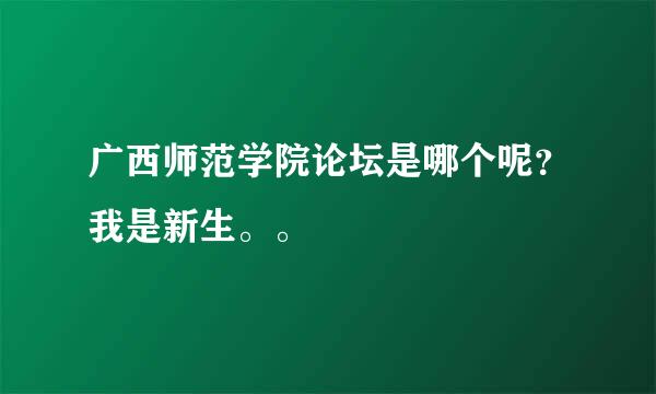 广西师范学院论坛是哪个呢？我是新生。。