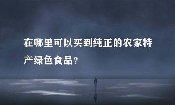 在哪里可以买到纯正的农家特产绿色食品？