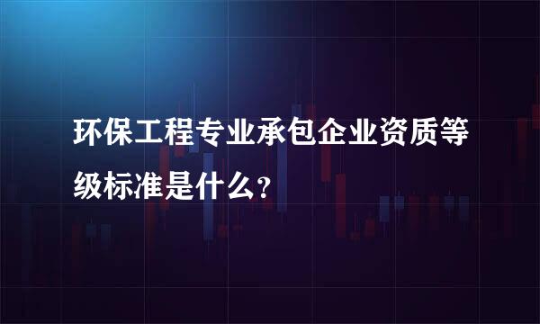 环保工程专业承包企业资质等级标准是什么？