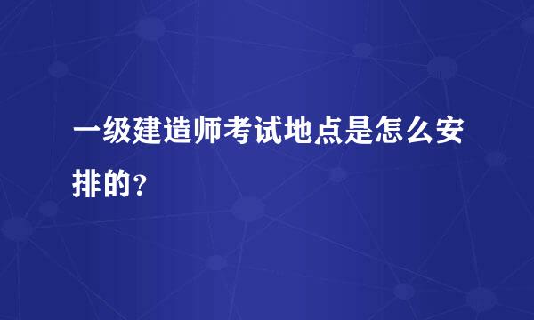 一级建造师考试地点是怎么安排的？