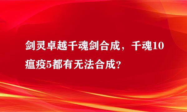 剑灵卓越千魂剑合成，千魂10瘟疫5都有无法合成？