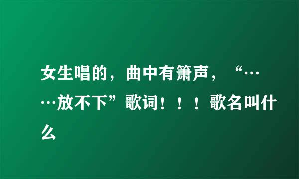 女生唱的，曲中有箫声，“……放不下”歌词！！！歌名叫什么