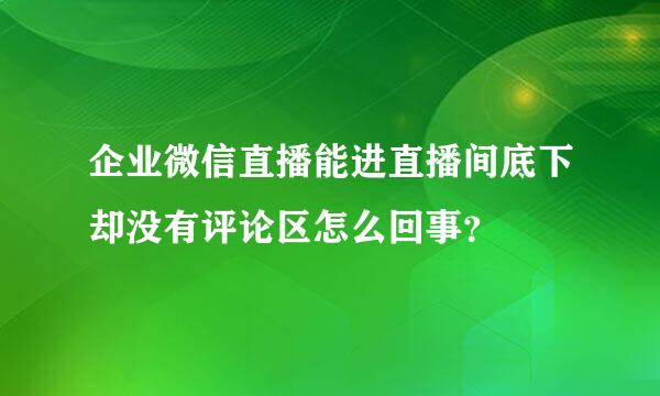 企业微信直播能进直播间底下却没有评论区怎么回事？