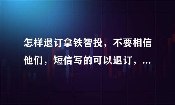 怎样退订拿铁智投，不要相信他们，短信写的可以退订，可根本退不了，问也没人回答