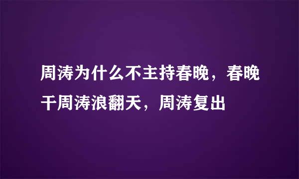 周涛为什么不主持春晚，春晚干周涛浪翻天，周涛复出