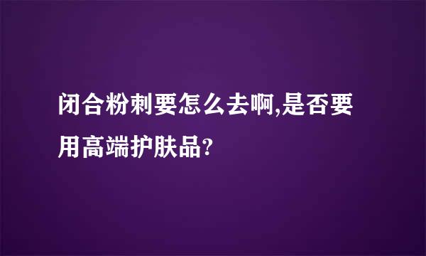 闭合粉刺要怎么去啊,是否要用高端护肤品?