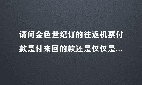 请问金色世纪订的往返机票付款是付来回的款还是仅仅是去的票的价钱？ 主要是价格太低，不知道是往返价格